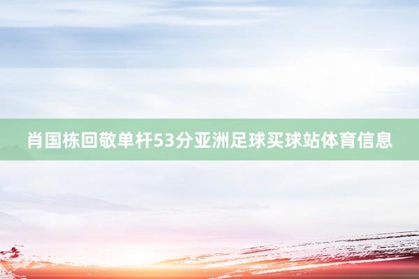 肖国栋回敬单杆53分亚洲足球买球站体育信息