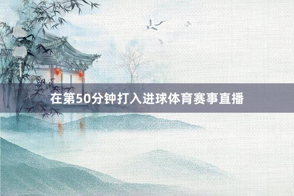 在第50分钟打入进球体育赛事直播
