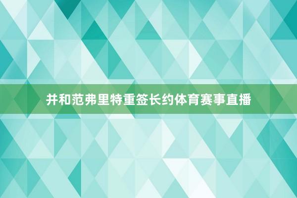 并和范弗里特重签长约体育赛事直播