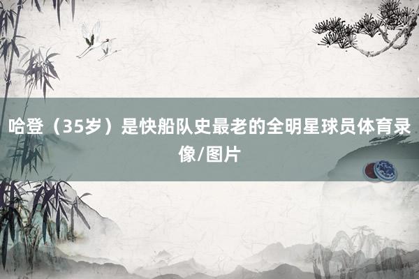 哈登（35岁）是快船队史最老的全明星球员体育录像/图片