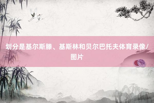 划分是基尔斯滕、基斯林和贝尔巴托夫体育录像/图片