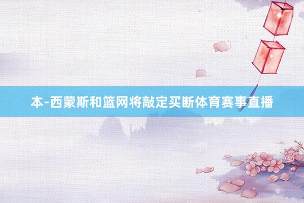 本-西蒙斯和篮网将敲定买断体育赛事直播