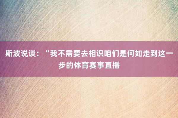 斯波说谈：“我不需要去相识咱们是何如走到这一步的体育赛事直播