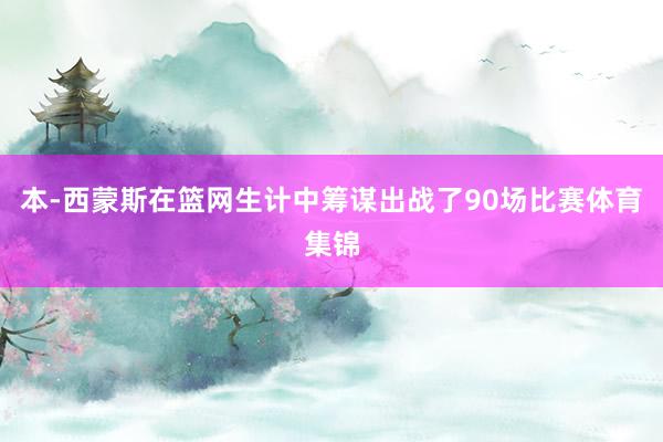 本-西蒙斯在篮网生计中筹谋出战了90场比赛体育集锦