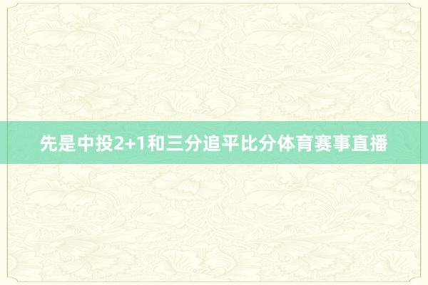 先是中投2+1和三分追平比分体育赛事直播