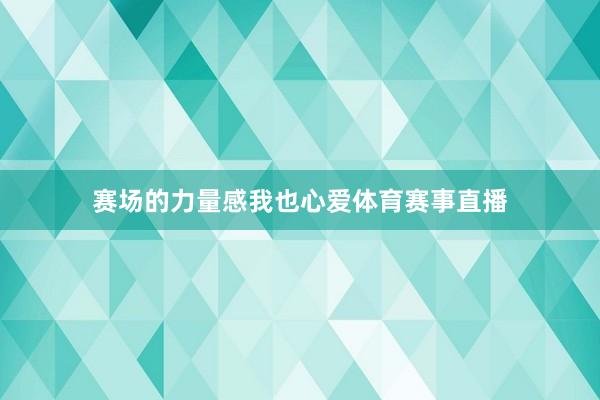 赛场的力量感我也心爱体育赛事直播