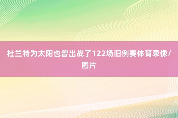 杜兰特为太阳也曾出战了122场旧例赛体育录像/图片