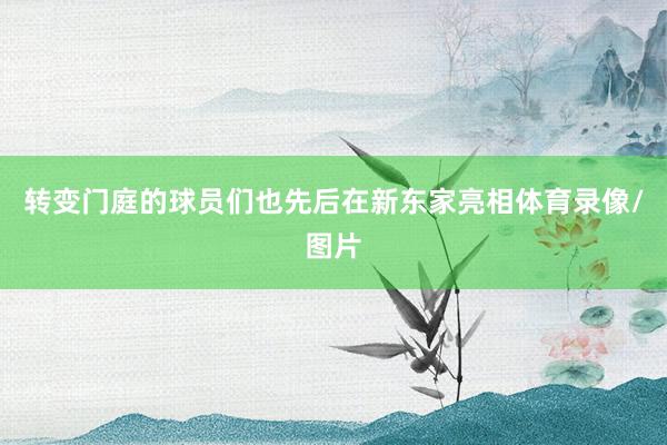 转变门庭的球员们也先后在新东家亮相体育录像/图片