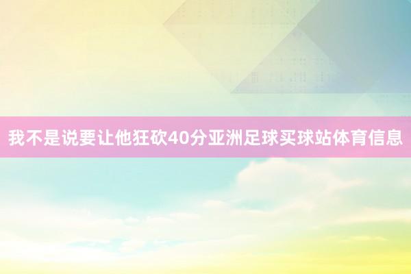 我不是说要让他狂砍40分亚洲足球买球站体育信息
