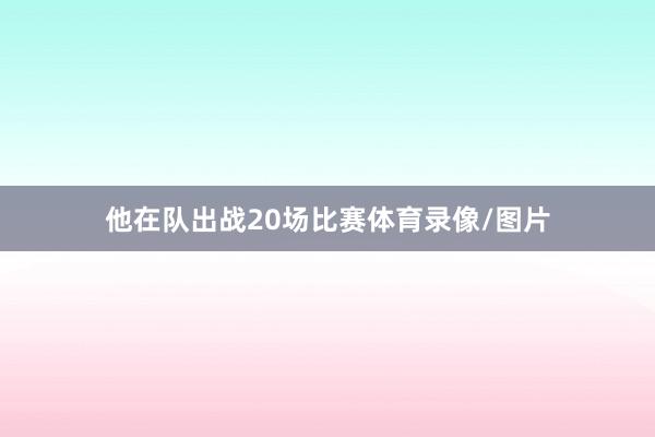 他在队出战20场比赛体育录像/图片