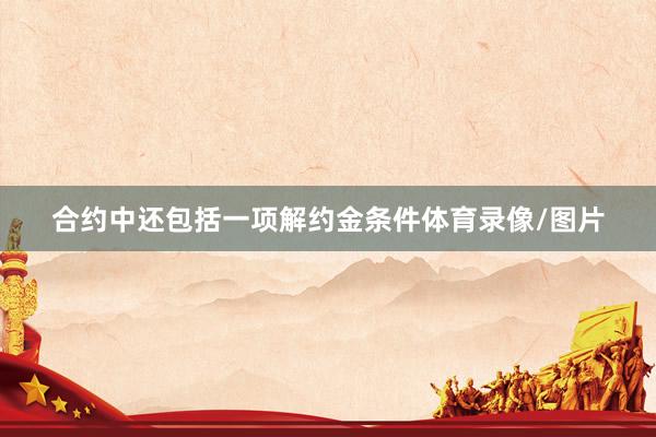 合约中还包括一项解约金条件体育录像/图片
