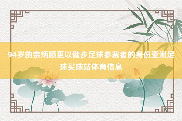 94岁的宗炳顺更以健步足球参赛者的身份亚洲足球买球站体育信息