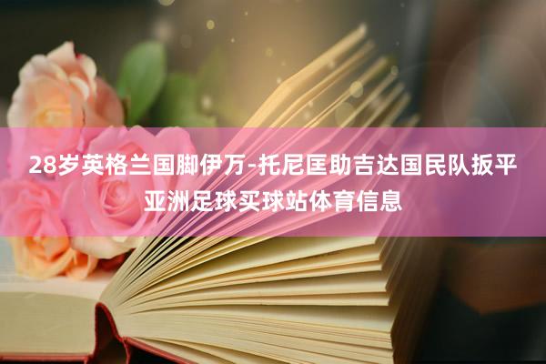 28岁英格兰国脚伊万-托尼匡助吉达国民队扳平亚洲足球买球站体育信息