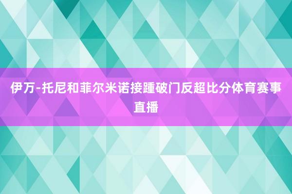 伊万-托尼和菲尔米诺接踵破门反超比分体育赛事直播