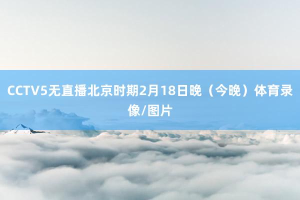 CCTV5无直播北京时期2月18日晚（今晚）体育录像/图片
