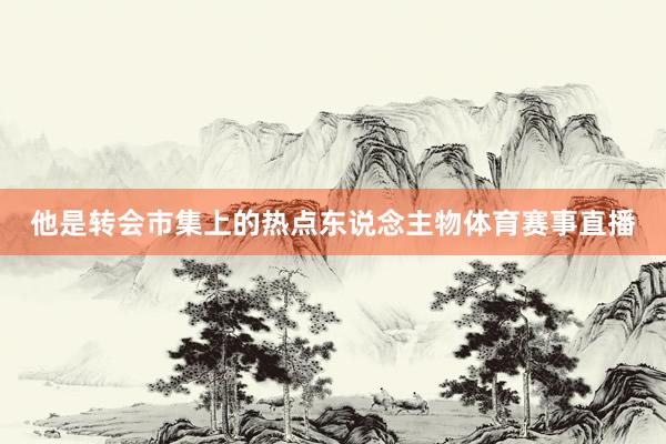 他是转会市集上的热点东说念主物体育赛事直播