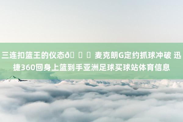 三连扣篮王的仪态😉麦克朗G定约抓球冲破 迅捷360回身上篮到手亚洲足球买球站体育信息