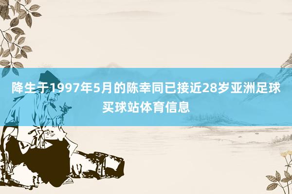 降生于1997年5月的陈幸同已接近28岁亚洲足球买球站体育信息