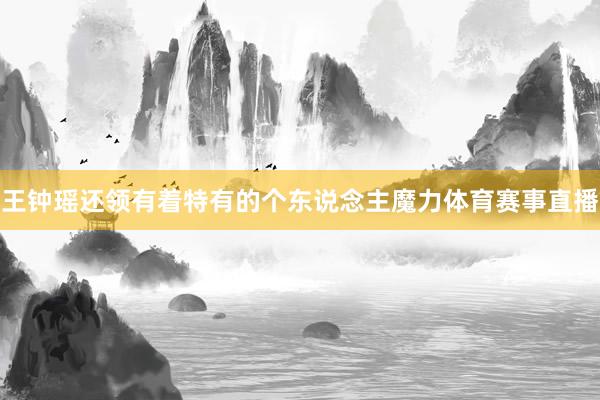王钟瑶还领有着特有的个东说念主魔力体育赛事直播