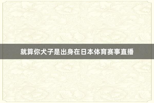 就算你犬子是出身在日本体育赛事直播