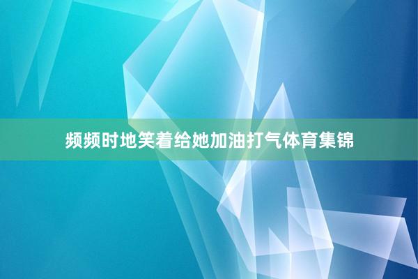 频频时地笑着给她加油打气体育集锦