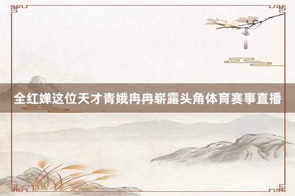 全红婵这位天才青娥冉冉崭露头角体育赛事直播