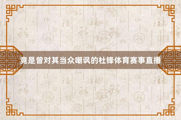竟是曾对其当众嘲讽的杜锋体育赛事直播