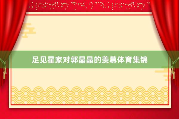 足见霍家对郭晶晶的羡慕体育集锦