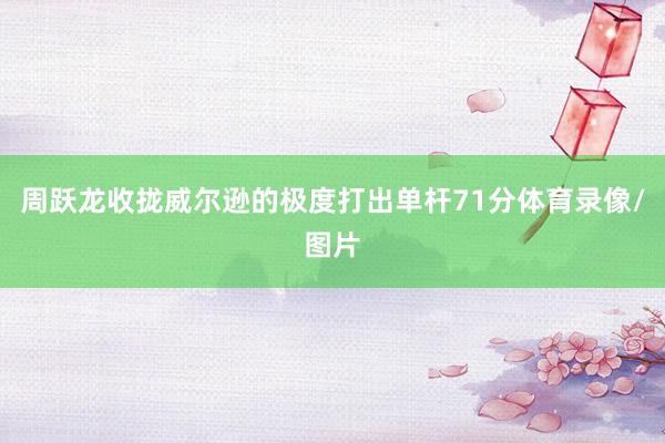 周跃龙收拢威尔逊的极度打出单杆71分体育录像/图片