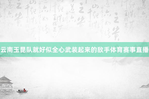 云南玉昆队就好似全心武装起来的敌手体育赛事直播