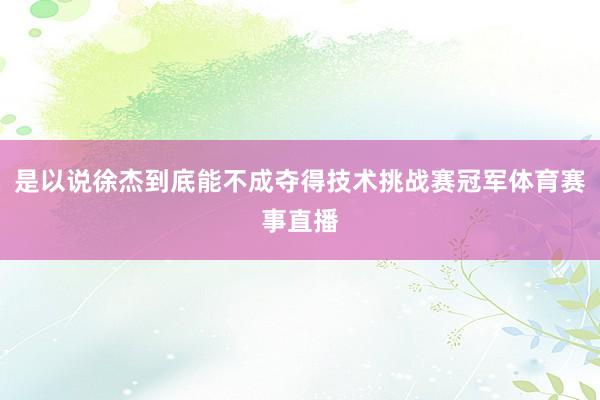 是以说徐杰到底能不成夺得技术挑战赛冠军体育赛事直播