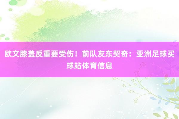 欧文膝盖反重要受伤!前队友东契奇:亚洲足球买球站体育信息