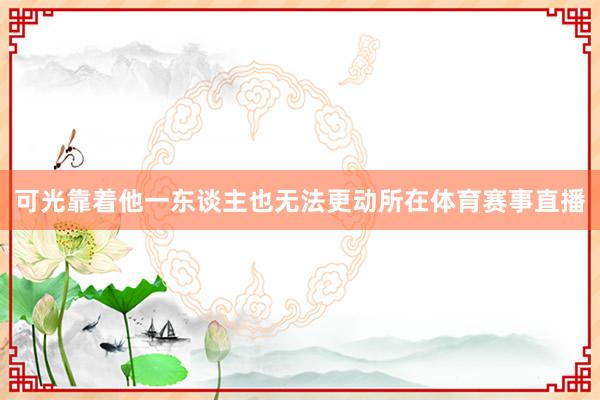 可光靠着他一东谈主也无法更动所在体育赛事直播