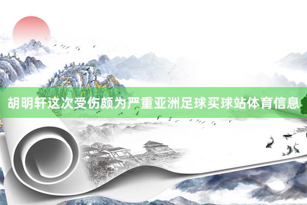 胡明轩这次受伤颇为严重亚洲足球买球站体育信息