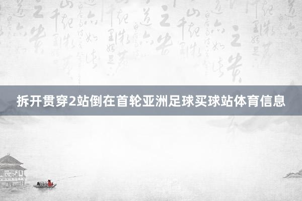 拆开贯穿2站倒在首轮亚洲足球买球站体育信息