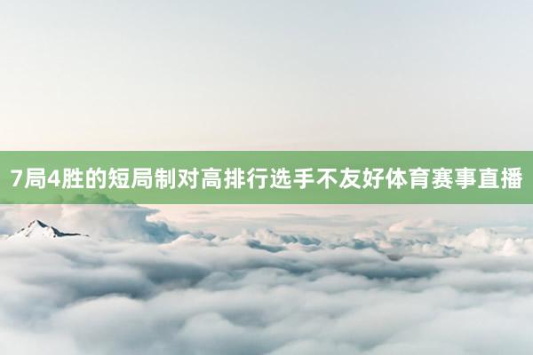 7局4胜的短局制对高排行选手不友好体育赛事直播