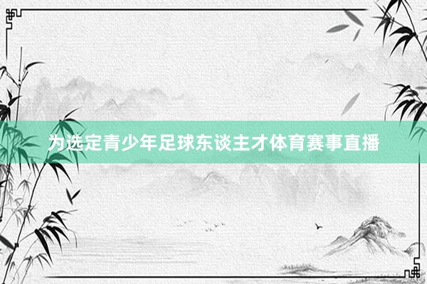 为选定青少年足球东谈主才体育赛事直播