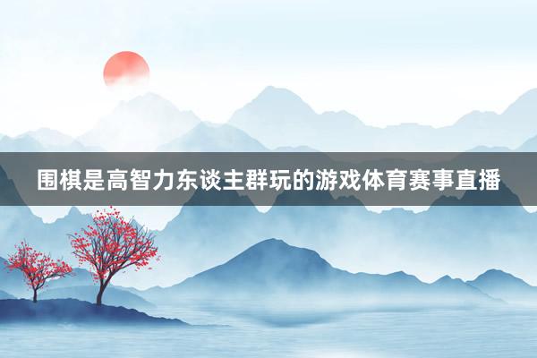 围棋是高智力东谈主群玩的游戏体育赛事直播