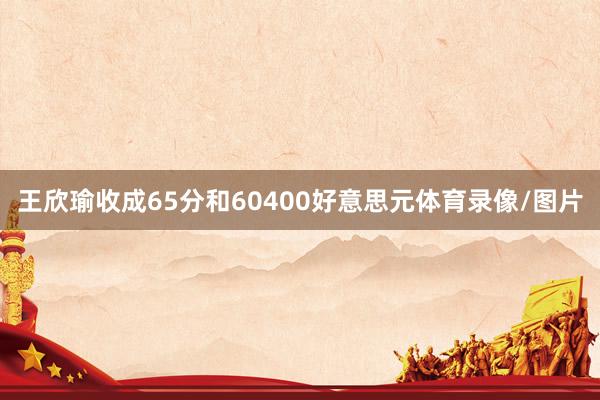 王欣瑜收成65分和60400好意思元体育录像/图片