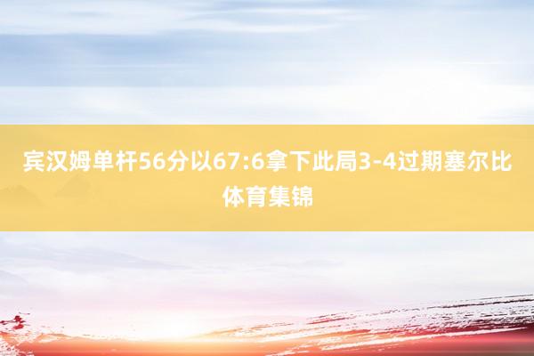 宾汉姆单杆56分以67:6拿下此局3-4过期塞尔比体育集锦
