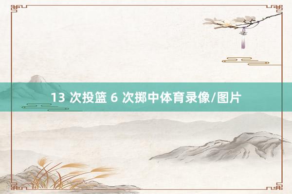 13 次投篮 6 次掷中体育录像/图片