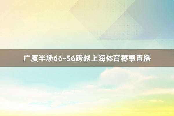 广厦半场66-56跨越上海体育赛事直播