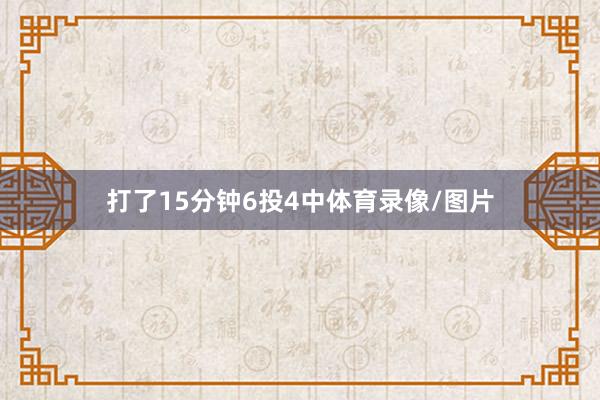 打了15分钟6投4中体育录像/图片