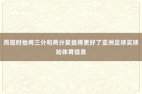 而现时他将三分和两分聚拢得更好了亚洲足球买球站体育信息