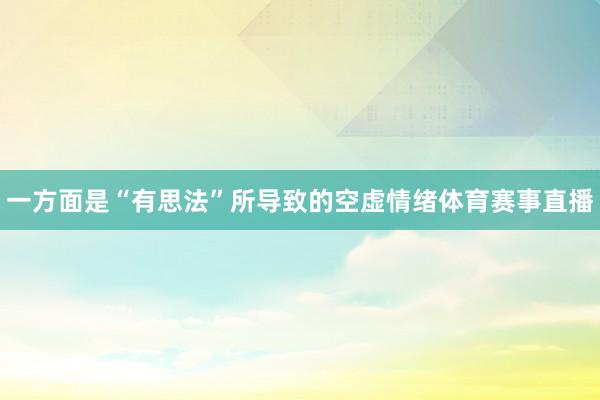 一方面是“有思法”所导致的空虚情绪体育赛事直播