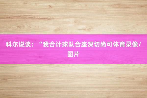 科尔说谈:“我合计球队合座深切尚可体育录像/图片