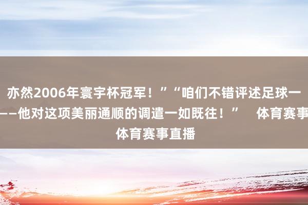 亦然2006年寰宇杯冠军！”“咱们不错评述足球一整晚——他对这项美丽通顺的调遣一如既往！”    体育赛事直播