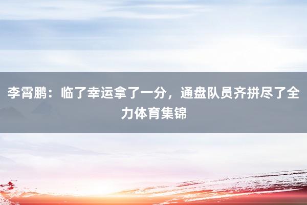 李霄鹏：临了幸运拿了一分，通盘队员齐拼尽了全力体育集锦