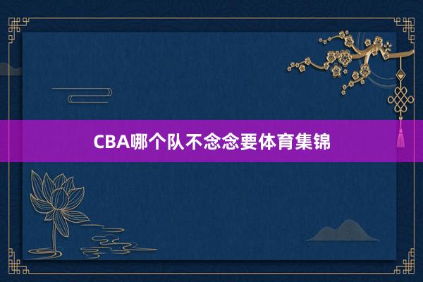 CBA哪个队不念念要体育集锦