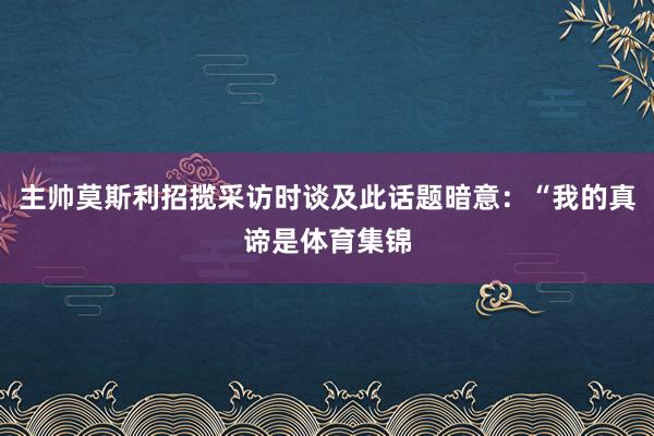 主帅莫斯利招揽采访时谈及此话题暗意:“我的真谛是体育集锦